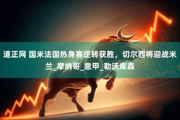 道正网 国米法国热身赛逆转获胜，切尔西将迎战米兰_摩纳哥_意甲_勒沃库森