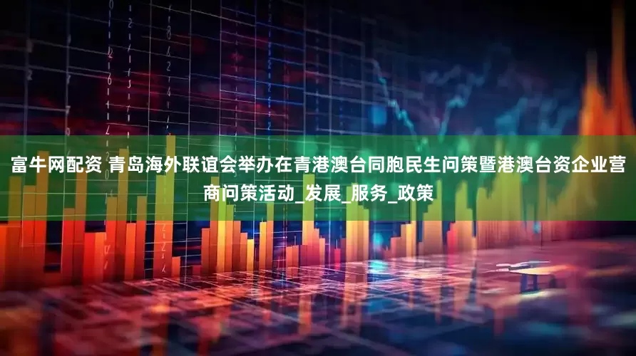 富牛网配资 青岛海外联谊会举办在青港澳台同胞民生问策暨港澳台资企业营商问策活动_发展_服务_政策
