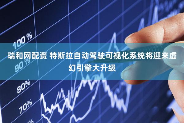 瑞和网配资 特斯拉自动驾驶可视化系统将迎来虚幻引擎大升级