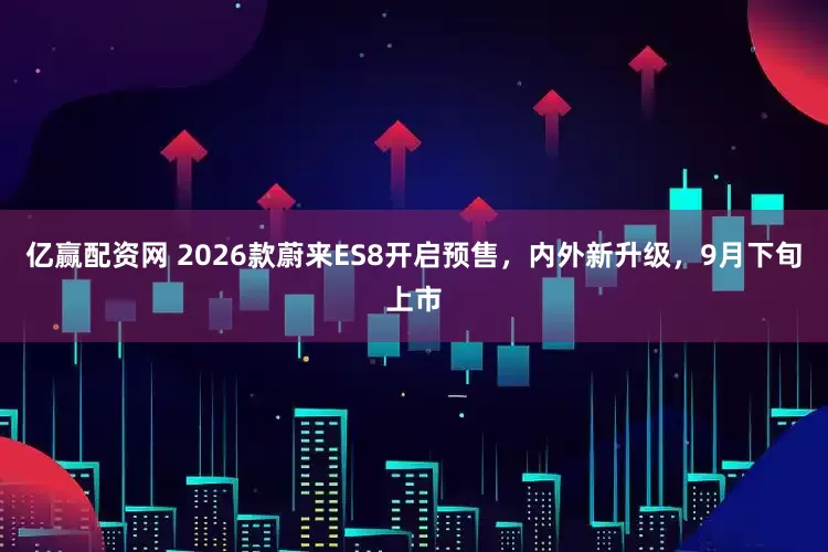亿赢配资网 2026款蔚来ES8开启预售，内外新升级，9月下旬上市