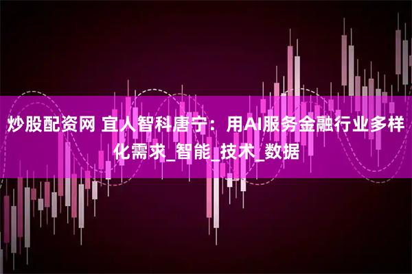 炒股配资网 宜人智科唐宁：用AI服务金融行业多样化需求_智能_技术_数据