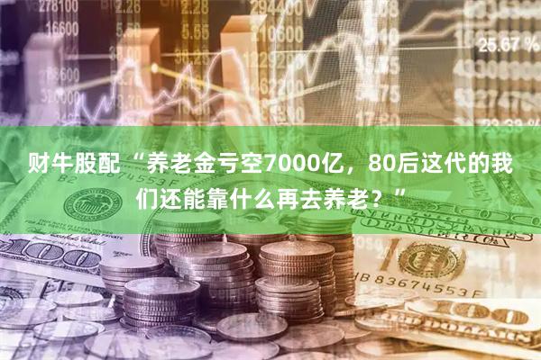 财牛股配 “养老金亏空7000亿，80后这代的我们还能靠什么再去养老？”