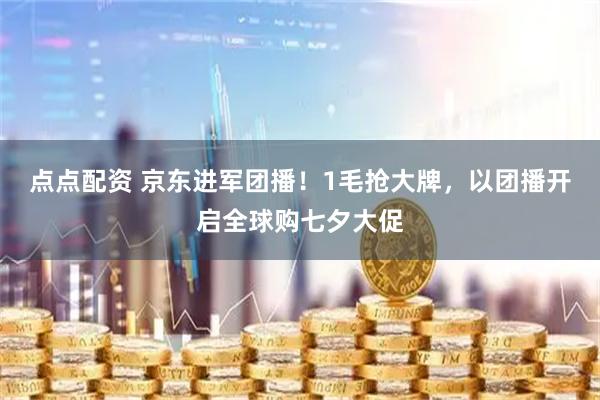 点点配资 京东进军团播！1毛抢大牌，以团播开启全球购七夕大促
