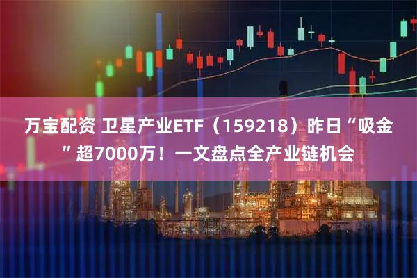 万宝配资 卫星产业ETF（159218）昨日“吸金”超7000万！一文盘点全产业链机会