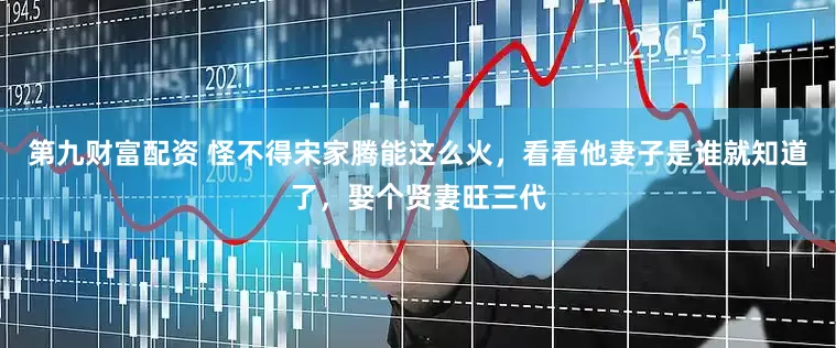 第九财富配资 怪不得宋家腾能这么火，看看他妻子是谁就知道了，娶个贤妻旺三代