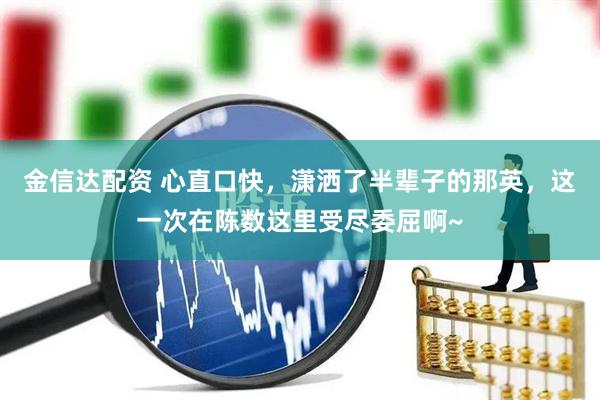 金信达配资 心直口快，潇洒了半辈子的那英，这一次在陈数这里受尽委屈啊~