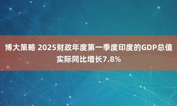 博大策略 2025财政年度第一季度印度的GDP总值实际同比增长7.8%