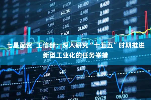 七星配资  工信部：深入研究“十五五”时期推进新型工业化的任务举措