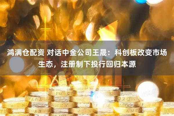 鸿满仓配资 对话中金公司王晟：科创板改变市场生态，注册制下投行回归本源