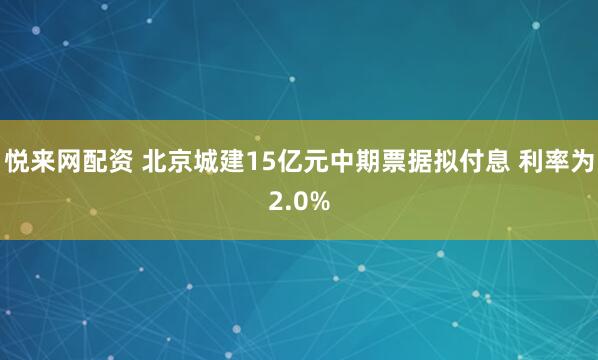 悦来网配资 北京城建15亿元中期票据拟付息 利率为2.0%