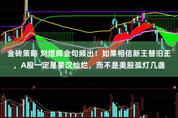 金砖策略 刘煜辉金句频出！如果相信新王替旧王，A股一定是星汉灿烂，而不是美股孤灯几盏