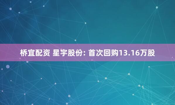 桥宜配资 星宇股份: 首次回购13.16万股