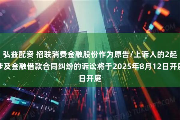 弘益配资 招联消费金融股份作为原告/上诉人的2起涉及金融借款合同纠纷的诉讼将于2025年8月12日开庭