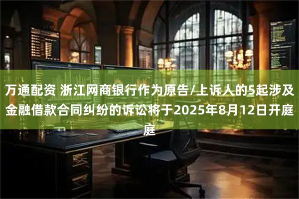 万通配资 浙江网商银行作为原告/上诉人的5起涉及金融借款合同纠纷的诉讼将于2025年8月12日开庭