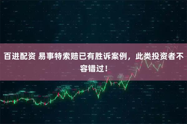 百进配资 易事特索赔已有胜诉案例，此类投资者不容错过！
