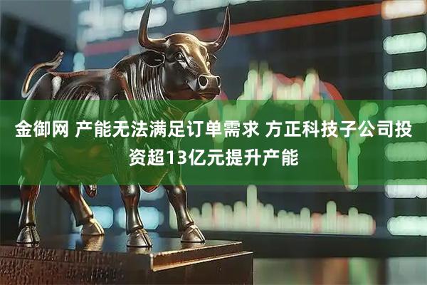 金御网 产能无法满足订单需求 方正科技子公司投资超13亿元提升产能