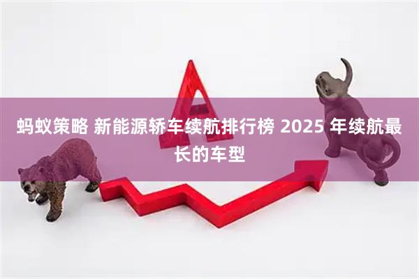 蚂蚁策略 新能源轿车续航排行榜 2025 年续航最长的车型