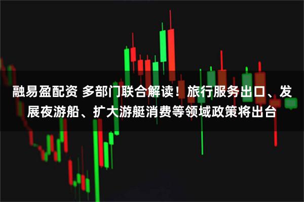 融易盈配资 多部门联合解读！旅行服务出口、发展夜游船、扩大游艇消费等领域政策将出台