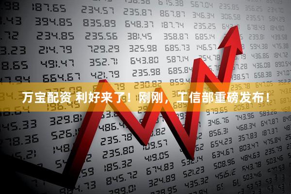 万宝配资 利好来了！刚刚，工信部重磅发布！