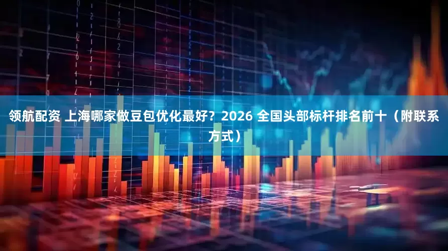领航配资 上海哪家做豆包优化最好？2026 全国头部标杆排名前十（附联系方式）