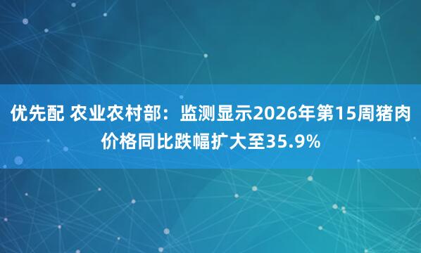 优先配 农业农村部：监测显示2026年第15周猪肉价格同比跌幅扩大至35.9%