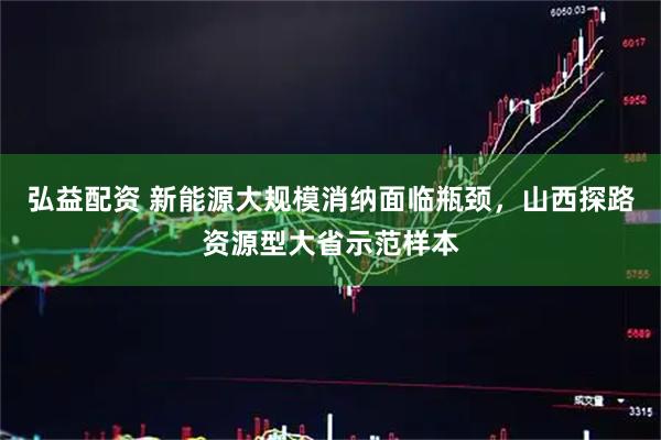 弘益配资 新能源大规模消纳面临瓶颈，山西探路资源型大省示范样本